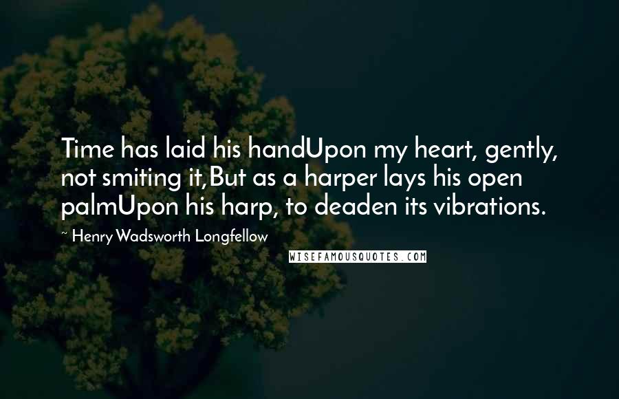 Henry Wadsworth Longfellow Quotes: Time has laid his handUpon my heart, gently, not smiting it,But as a harper lays his open palmUpon his harp, to deaden its vibrations.