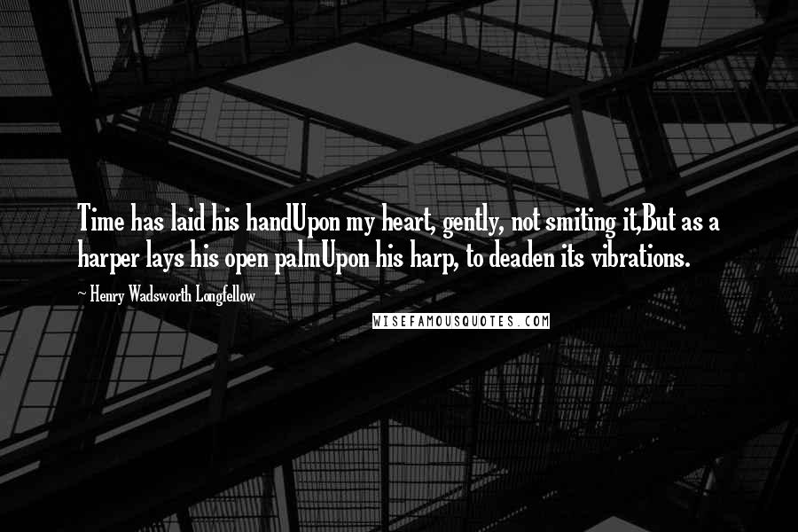 Henry Wadsworth Longfellow Quotes: Time has laid his handUpon my heart, gently, not smiting it,But as a harper lays his open palmUpon his harp, to deaden its vibrations.