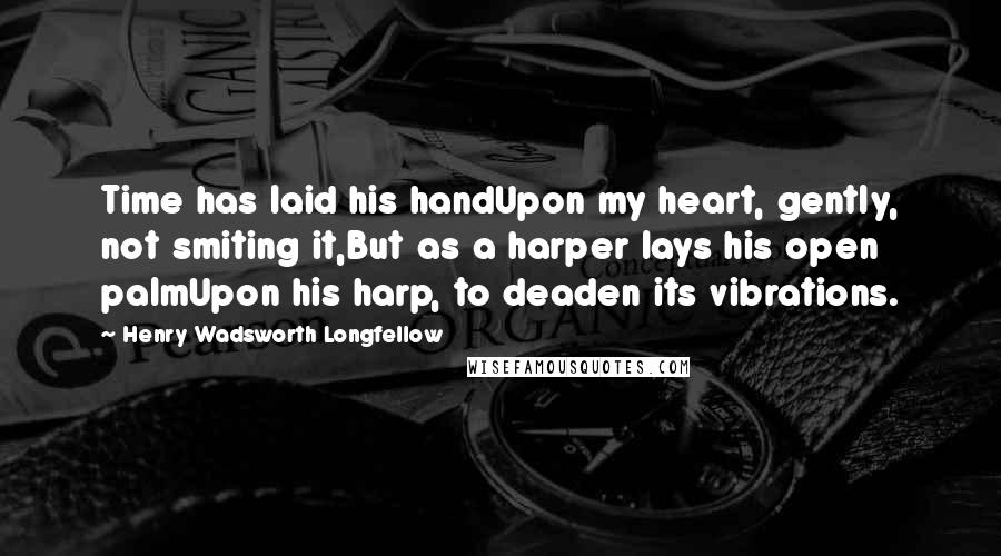 Henry Wadsworth Longfellow Quotes: Time has laid his handUpon my heart, gently, not smiting it,But as a harper lays his open palmUpon his harp, to deaden its vibrations.