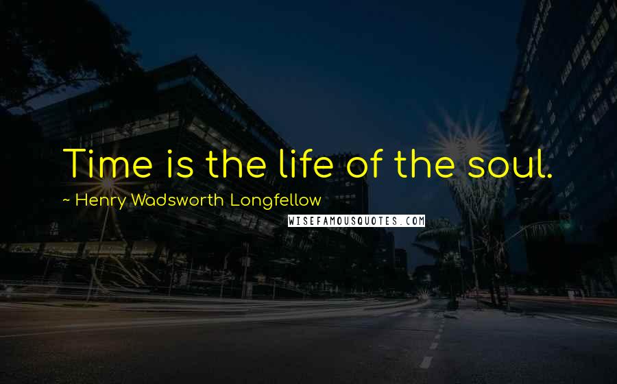 Henry Wadsworth Longfellow Quotes: Time is the life of the soul.