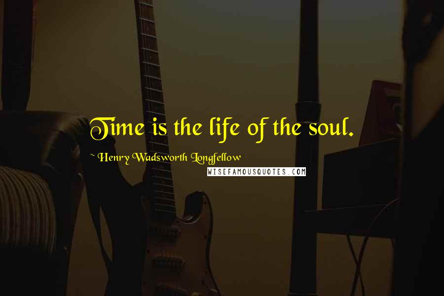 Henry Wadsworth Longfellow Quotes: Time is the life of the soul.