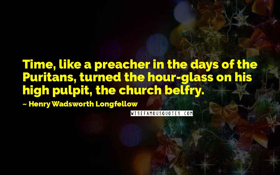 Henry Wadsworth Longfellow Quotes: Time, like a preacher in the days of the Puritans, turned the hour-glass on his high pulpit, the church belfry.