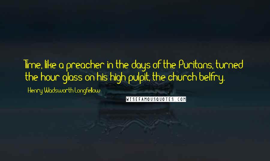 Henry Wadsworth Longfellow Quotes: Time, like a preacher in the days of the Puritans, turned the hour-glass on his high pulpit, the church belfry.
