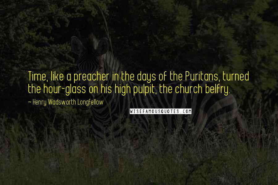 Henry Wadsworth Longfellow Quotes: Time, like a preacher in the days of the Puritans, turned the hour-glass on his high pulpit, the church belfry.