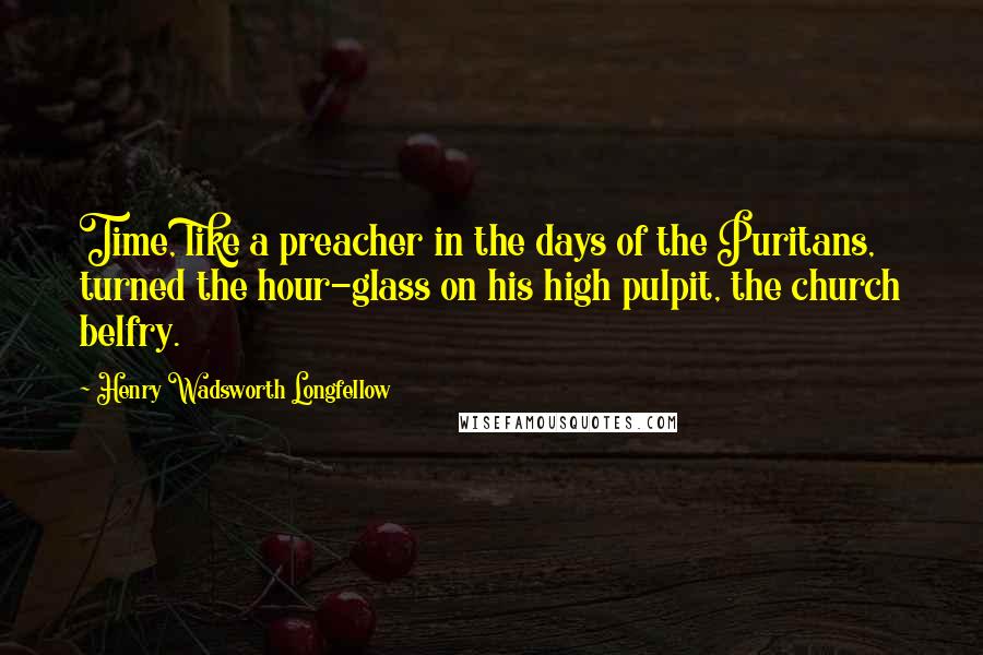 Henry Wadsworth Longfellow Quotes: Time, like a preacher in the days of the Puritans, turned the hour-glass on his high pulpit, the church belfry.