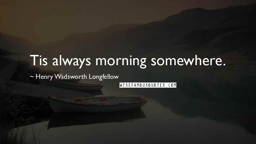 Henry Wadsworth Longfellow Quotes: Tis always morning somewhere.