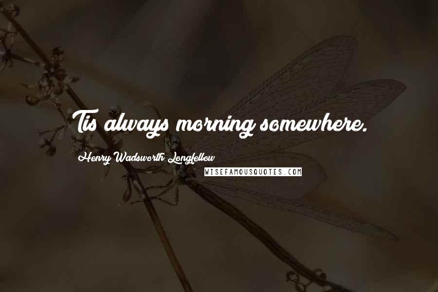 Henry Wadsworth Longfellow Quotes: Tis always morning somewhere.