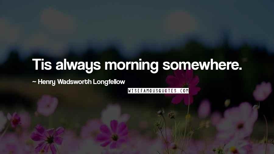 Henry Wadsworth Longfellow Quotes: Tis always morning somewhere.