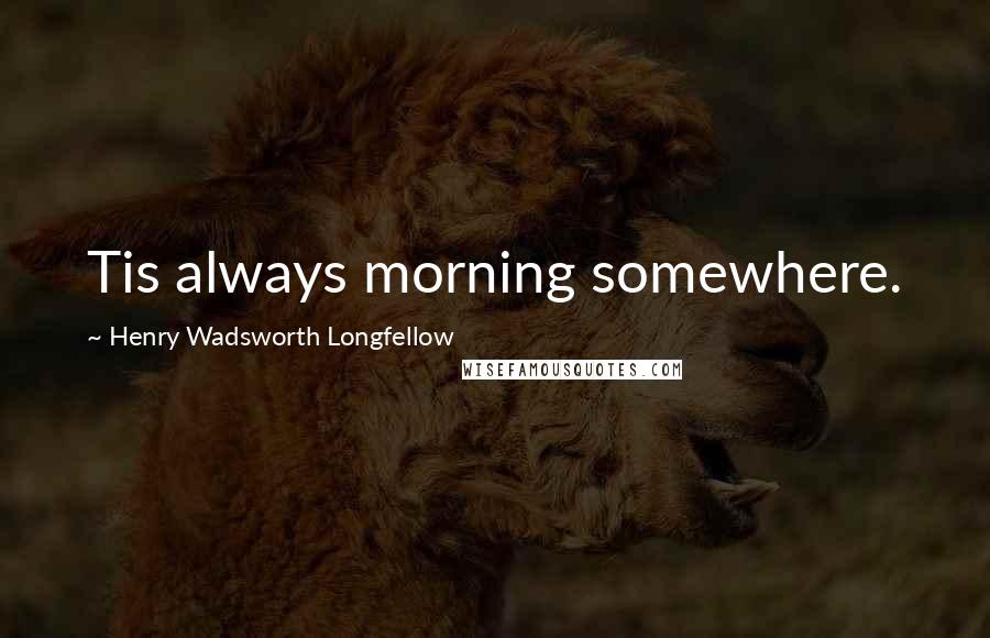 Henry Wadsworth Longfellow Quotes: Tis always morning somewhere.