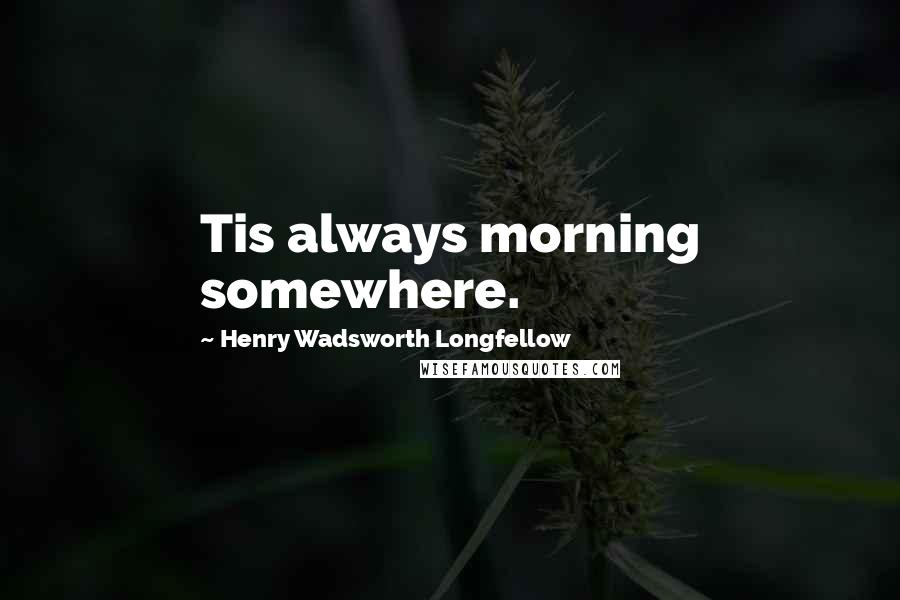 Henry Wadsworth Longfellow Quotes: Tis always morning somewhere.