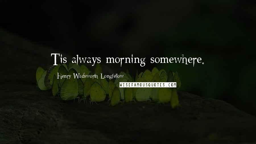 Henry Wadsworth Longfellow Quotes: Tis always morning somewhere.