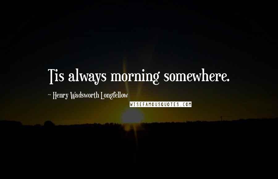 Henry Wadsworth Longfellow Quotes: Tis always morning somewhere.