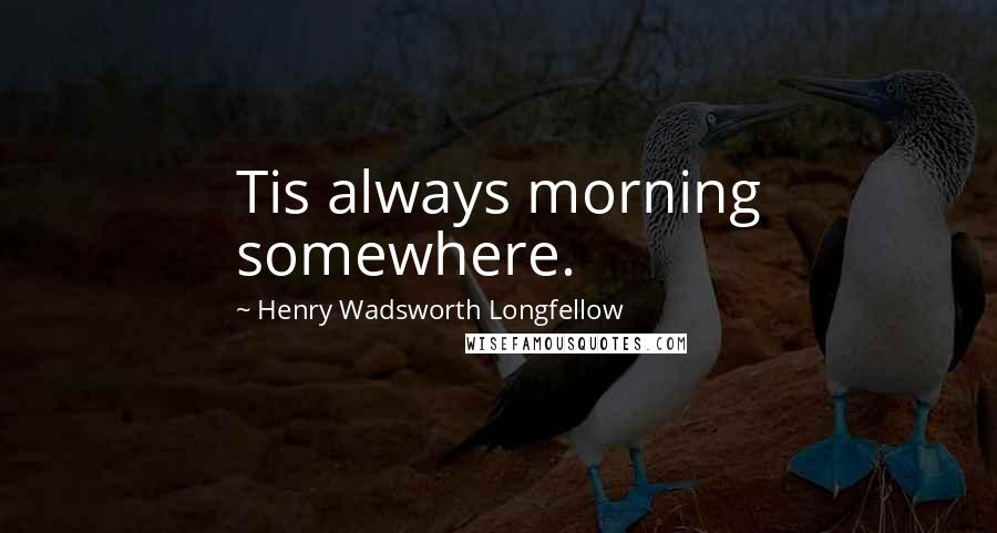 Henry Wadsworth Longfellow Quotes: Tis always morning somewhere.
