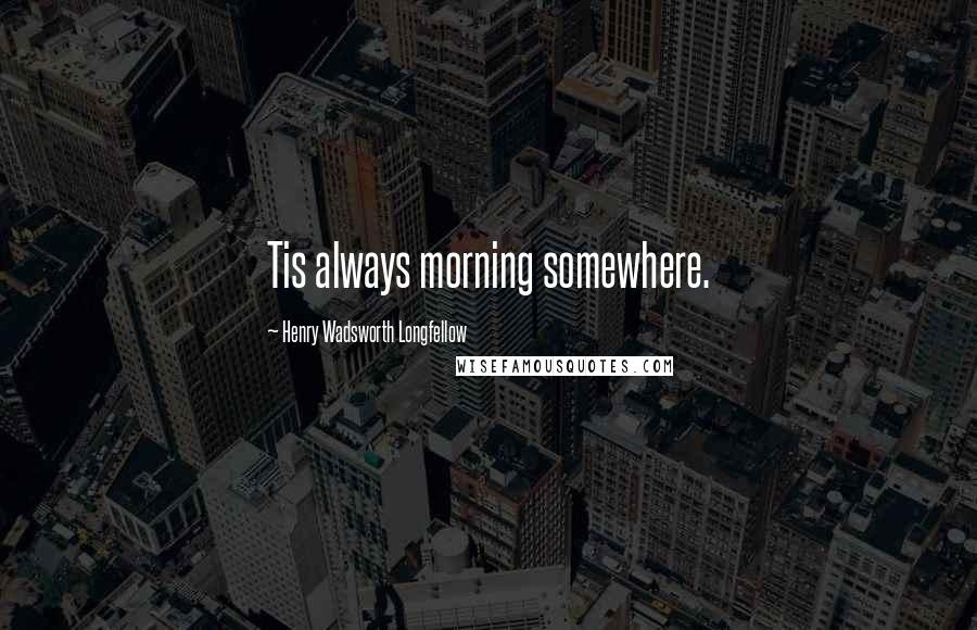 Henry Wadsworth Longfellow Quotes: Tis always morning somewhere.