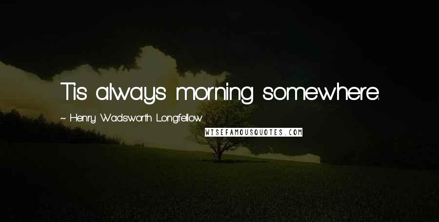 Henry Wadsworth Longfellow Quotes: Tis always morning somewhere.