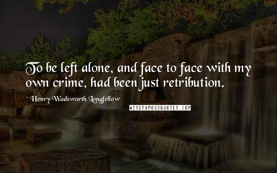 Henry Wadsworth Longfellow Quotes: To be left alone, and face to face with my own crime, had been just retribution.