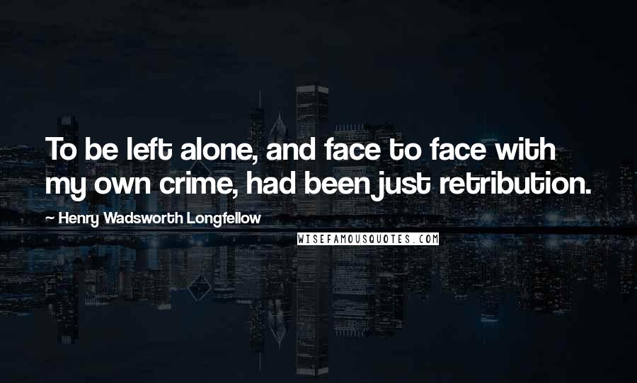 Henry Wadsworth Longfellow Quotes: To be left alone, and face to face with my own crime, had been just retribution.