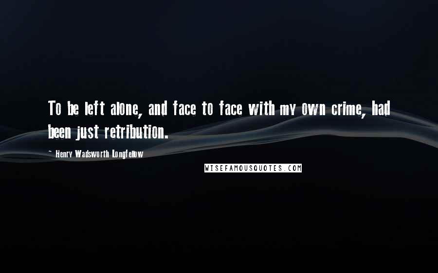 Henry Wadsworth Longfellow Quotes: To be left alone, and face to face with my own crime, had been just retribution.