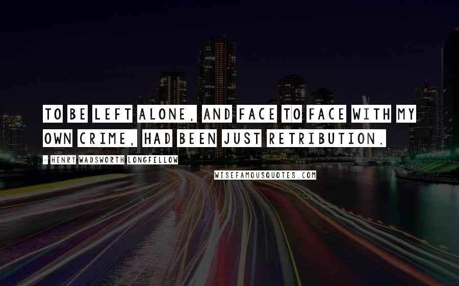 Henry Wadsworth Longfellow Quotes: To be left alone, and face to face with my own crime, had been just retribution.