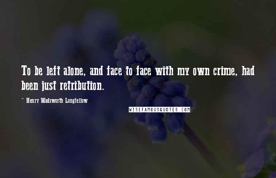 Henry Wadsworth Longfellow Quotes: To be left alone, and face to face with my own crime, had been just retribution.