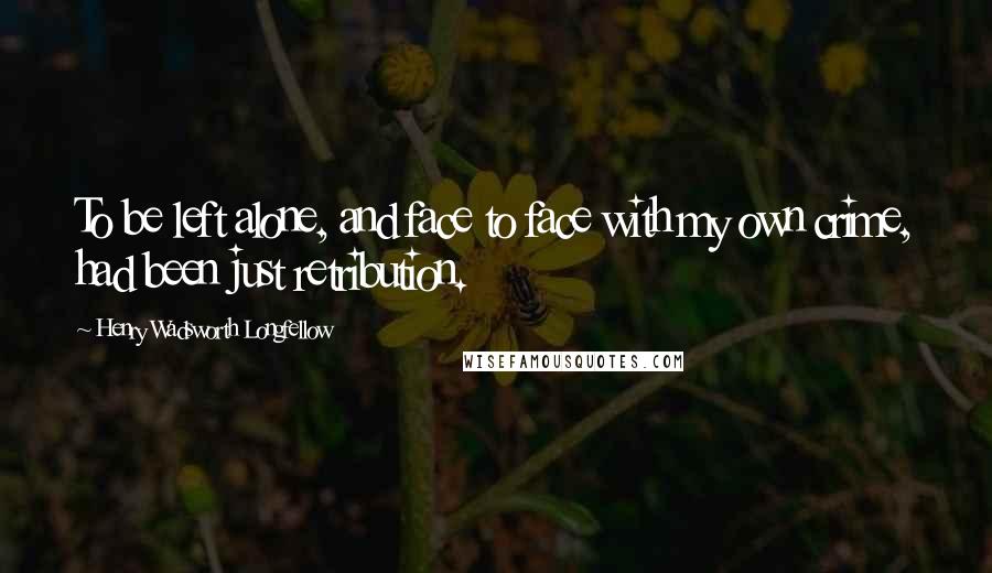 Henry Wadsworth Longfellow Quotes: To be left alone, and face to face with my own crime, had been just retribution.