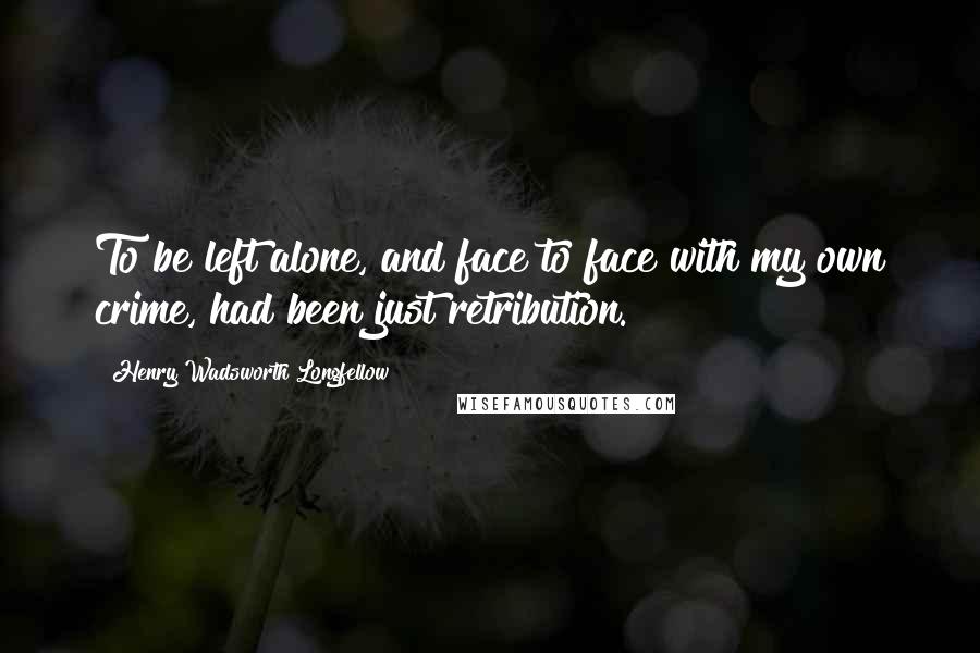 Henry Wadsworth Longfellow Quotes: To be left alone, and face to face with my own crime, had been just retribution.