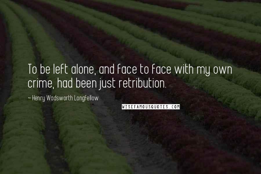 Henry Wadsworth Longfellow Quotes: To be left alone, and face to face with my own crime, had been just retribution.