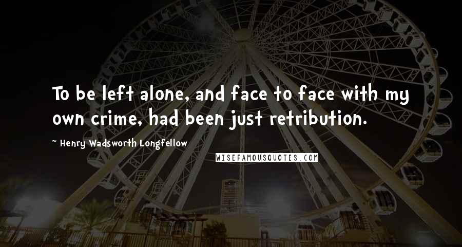 Henry Wadsworth Longfellow Quotes: To be left alone, and face to face with my own crime, had been just retribution.