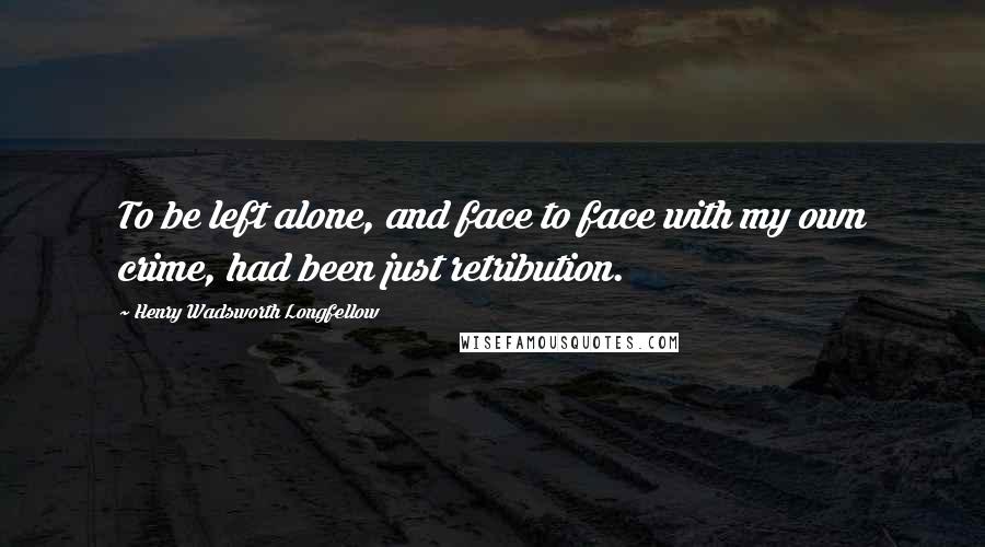 Henry Wadsworth Longfellow Quotes: To be left alone, and face to face with my own crime, had been just retribution.