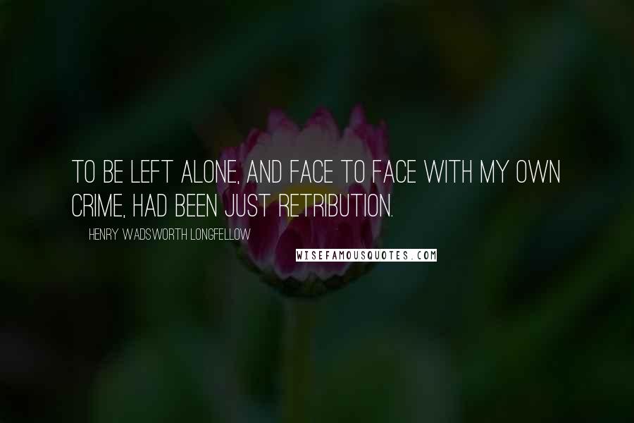 Henry Wadsworth Longfellow Quotes: To be left alone, and face to face with my own crime, had been just retribution.