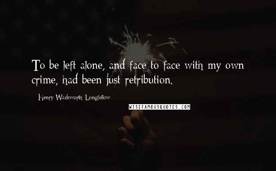 Henry Wadsworth Longfellow Quotes: To be left alone, and face to face with my own crime, had been just retribution.