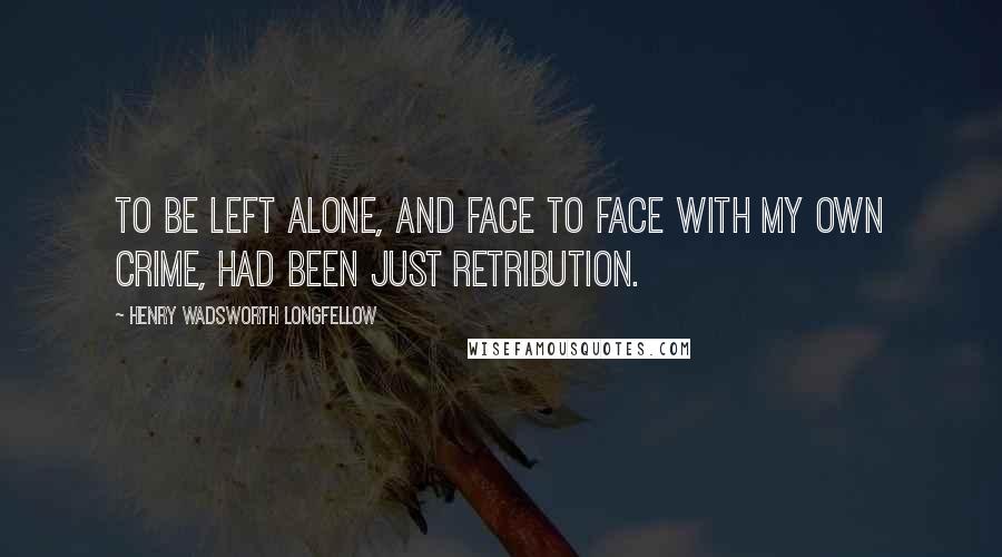 Henry Wadsworth Longfellow Quotes: To be left alone, and face to face with my own crime, had been just retribution.