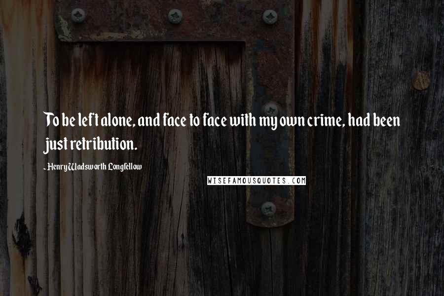 Henry Wadsworth Longfellow Quotes: To be left alone, and face to face with my own crime, had been just retribution.