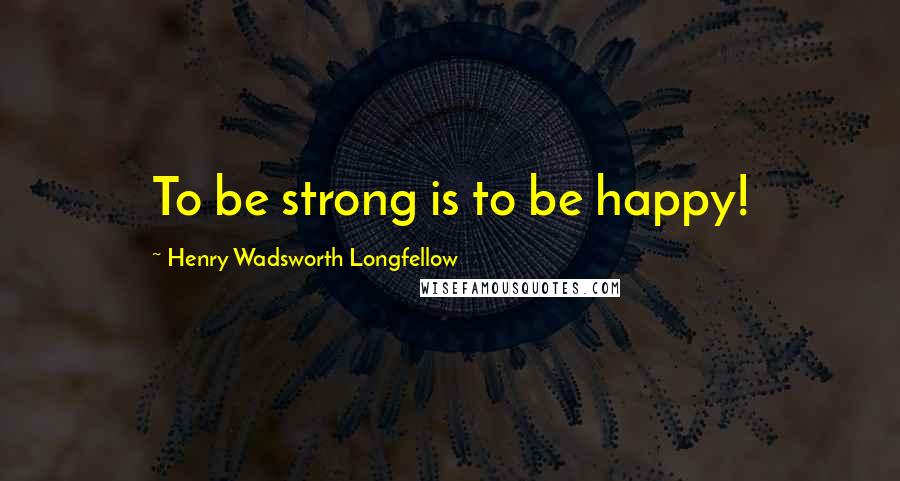 Henry Wadsworth Longfellow Quotes: To be strong is to be happy!