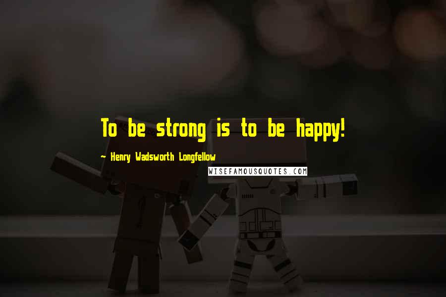 Henry Wadsworth Longfellow Quotes: To be strong is to be happy!