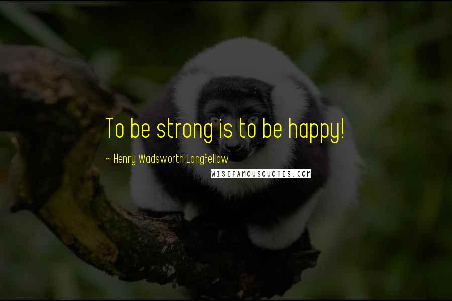 Henry Wadsworth Longfellow Quotes: To be strong is to be happy!