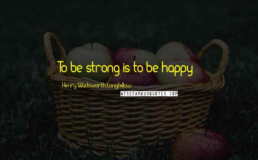 Henry Wadsworth Longfellow Quotes: To be strong is to be happy!