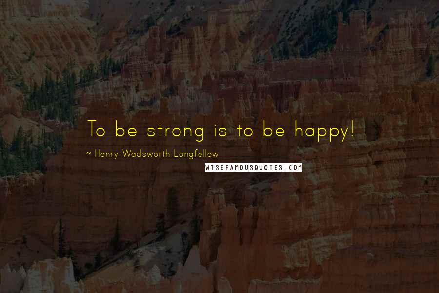 Henry Wadsworth Longfellow Quotes: To be strong is to be happy!