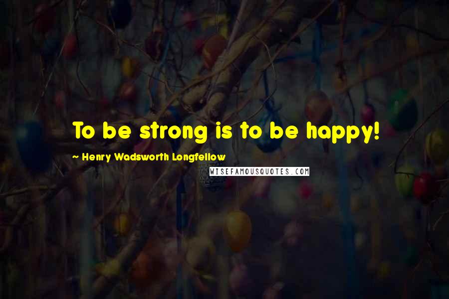 Henry Wadsworth Longfellow Quotes: To be strong is to be happy!