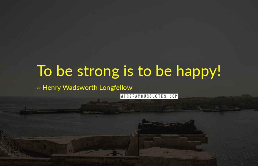 Henry Wadsworth Longfellow Quotes: To be strong is to be happy!