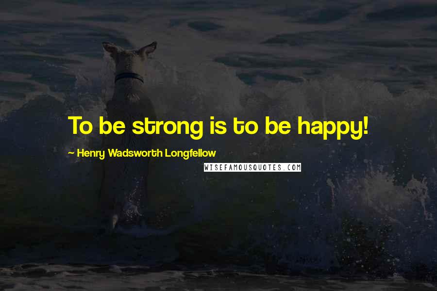 Henry Wadsworth Longfellow Quotes: To be strong is to be happy!