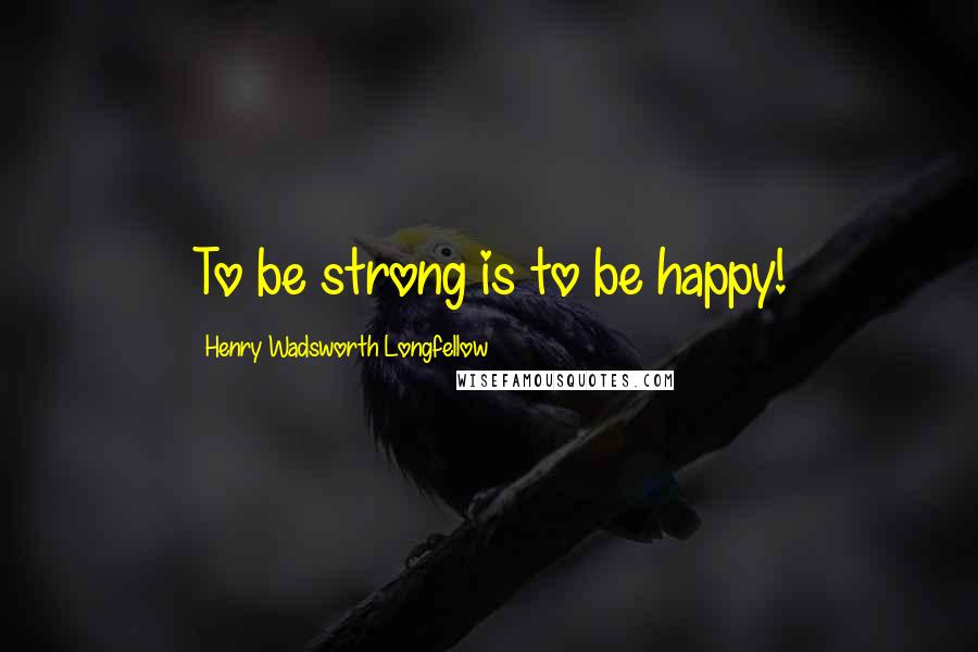 Henry Wadsworth Longfellow Quotes: To be strong is to be happy!