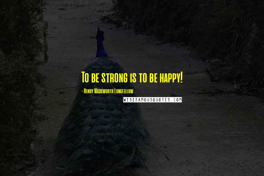 Henry Wadsworth Longfellow Quotes: To be strong is to be happy!