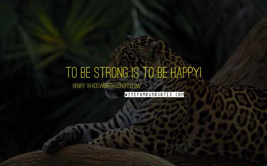 Henry Wadsworth Longfellow Quotes: To be strong is to be happy!