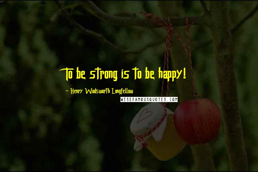 Henry Wadsworth Longfellow Quotes: To be strong is to be happy!