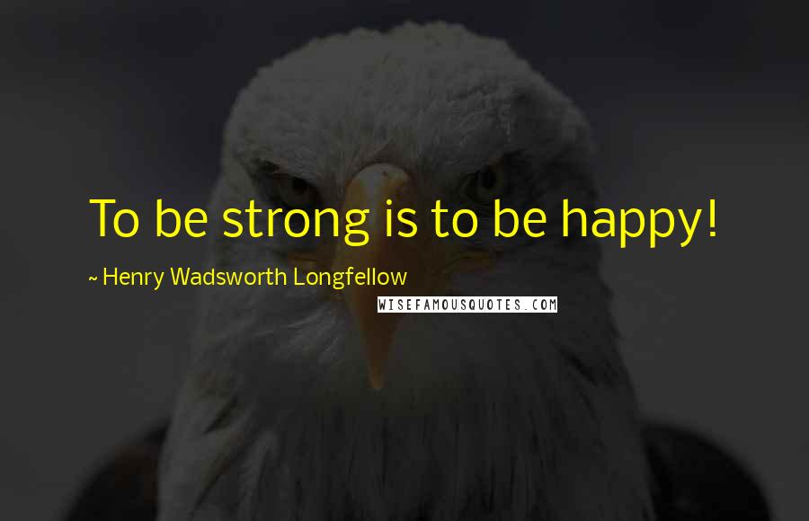 Henry Wadsworth Longfellow Quotes: To be strong is to be happy!