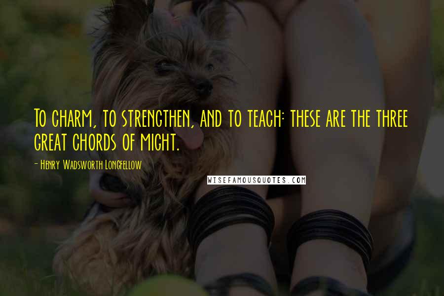 Henry Wadsworth Longfellow Quotes: To charm, to strengthen, and to teach: these are the three great chords of might.