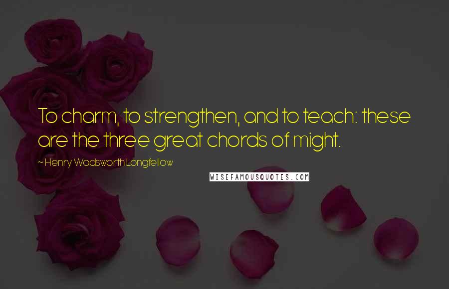 Henry Wadsworth Longfellow Quotes: To charm, to strengthen, and to teach: these are the three great chords of might.