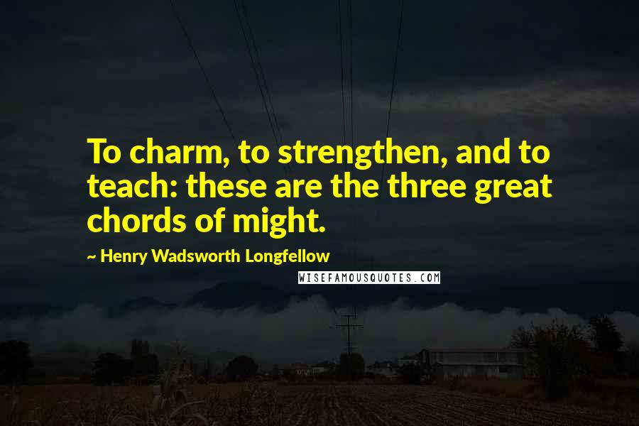 Henry Wadsworth Longfellow Quotes: To charm, to strengthen, and to teach: these are the three great chords of might.