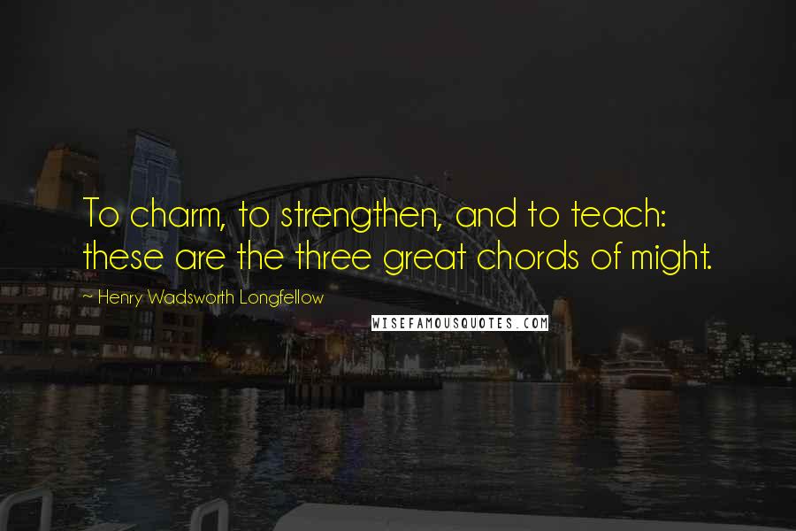 Henry Wadsworth Longfellow Quotes: To charm, to strengthen, and to teach: these are the three great chords of might.